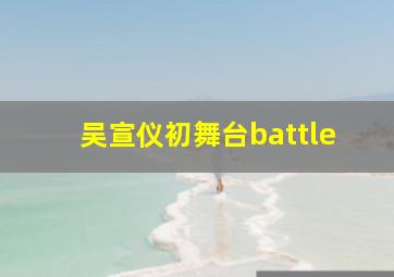 吴宣仪初舞台battle