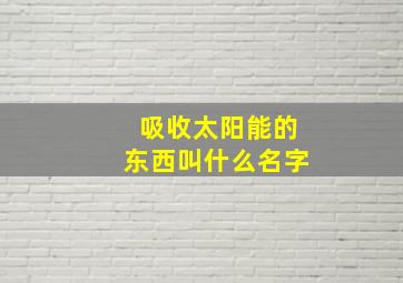 吸收太阳能的东西叫什么名字