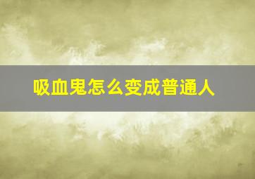 吸血鬼怎么变成普通人