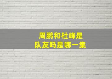 周鹏和杜峰是队友吗是哪一集