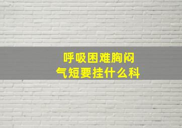 呼吸困难胸闷气短要挂什么科