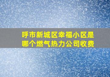 呼市新城区幸福小区是哪个燃气热力公司收费