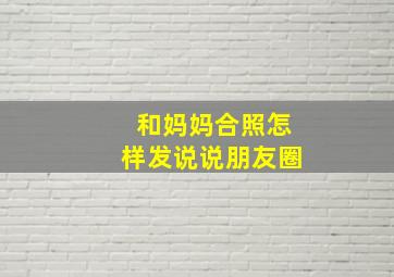 和妈妈合照怎样发说说朋友圈