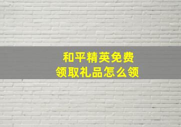 和平精英免费领取礼品怎么领