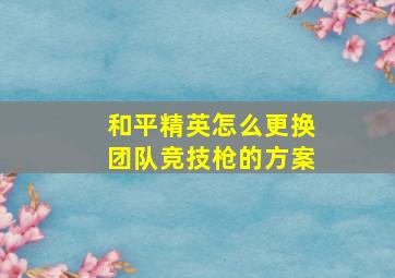 和平精英怎么更换团队竞技枪的方案