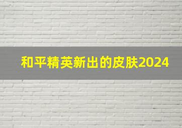 和平精英新出的皮肤2024