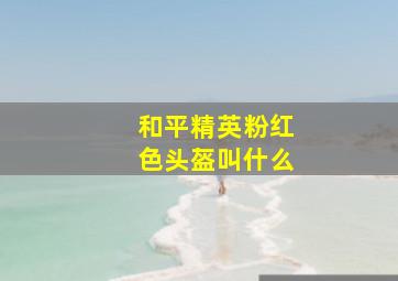 和平精英粉红色头盔叫什么