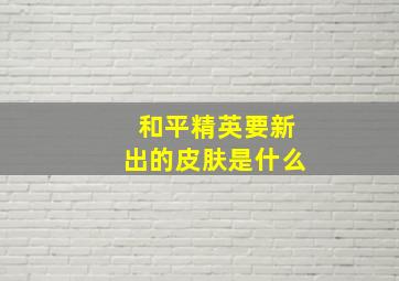 和平精英要新出的皮肤是什么