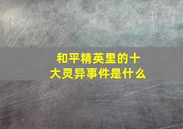 和平精英里的十大灵异事件是什么