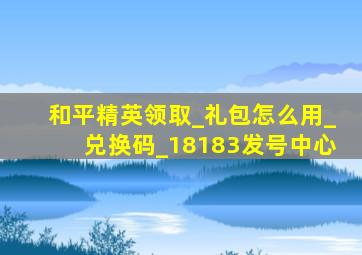 和平精英领取_礼包怎么用_兑换码_18183发号中心