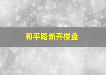 和平路新开楼盘