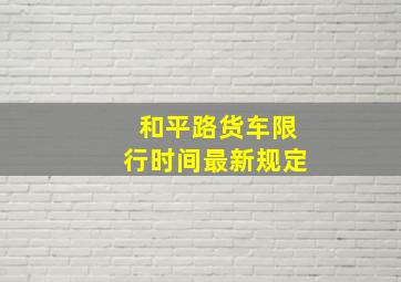 和平路货车限行时间最新规定