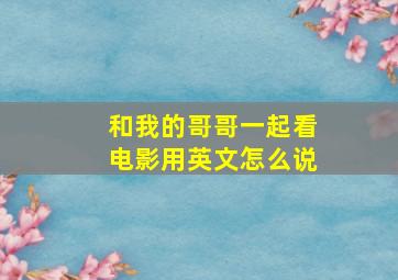 和我的哥哥一起看电影用英文怎么说