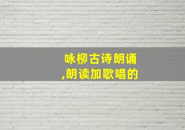 咏柳古诗朗诵,朗读加歌唱的