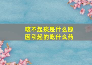 咳不起痰是什么原因引起的吃什么药