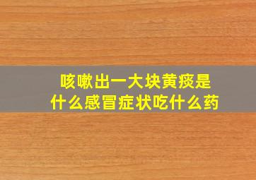 咳嗽出一大块黄痰是什么感冒症状吃什么药