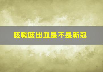 咳嗽咳出血是不是新冠