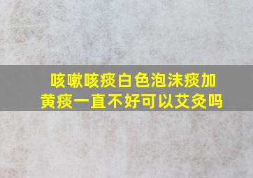 咳嗽咳痰白色泡沫痰加黄痰一直不好可以艾灸吗