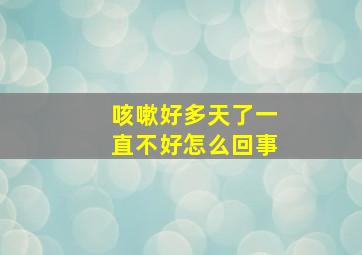 咳嗽好多天了一直不好怎么回事