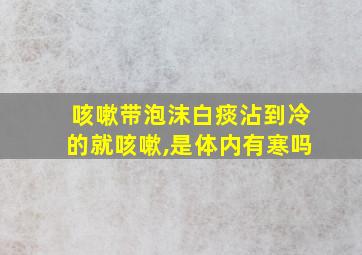 咳嗽带泡沫白痰沾到冷的就咳嗽,是体内有寒吗