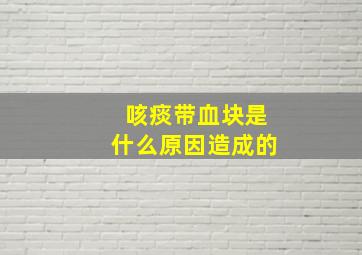 咳痰带血块是什么原因造成的