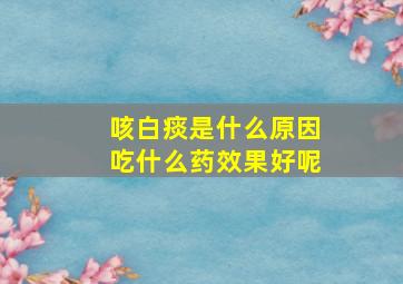 咳白痰是什么原因吃什么药效果好呢