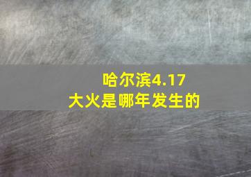 哈尔滨4.17大火是哪年发生的