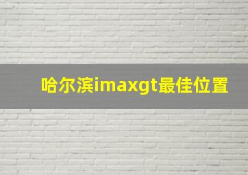 哈尔滨imaxgt最佳位置