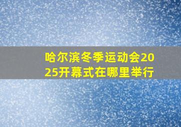 哈尔滨冬季运动会2025开幕式在哪里举行