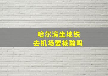 哈尔滨坐地铁去机场要核酸吗