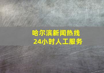 哈尔滨新闻热线24小时人工服务