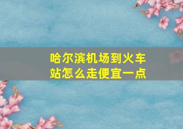 哈尔滨机场到火车站怎么走便宜一点