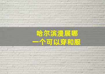 哈尔滨漫展哪一个可以穿和服