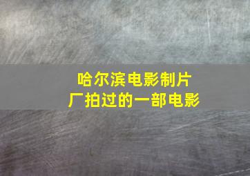 哈尔滨电影制片厂拍过的一部电影