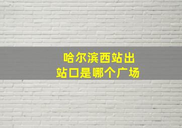 哈尔滨西站出站口是哪个广场