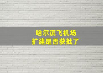 哈尔滨飞机场扩建是否获批了