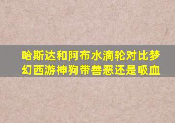 哈斯达和阿布水滴轮对比梦幻西游神狗带善恶还是吸血