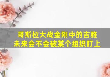 哥斯拉大战金刚中的吉雅未来会不会被某个组织盯上