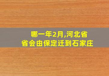 哪一年2月,河北省省会由保定迁到石家庄