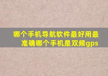 哪个手机导航软件最好用最准确哪个手机是双频gps