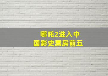 哪吒2进入中国影史票房前五