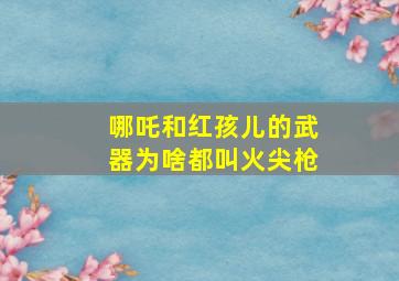 哪吒和红孩儿的武器为啥都叫火尖枪