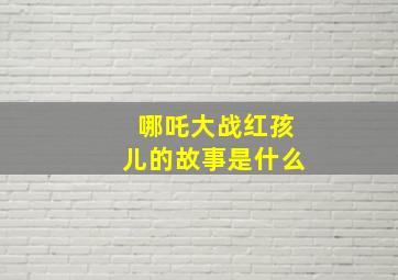 哪吒大战红孩儿的故事是什么