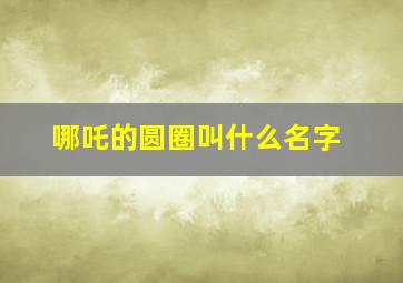 哪吒的圆圈叫什么名字