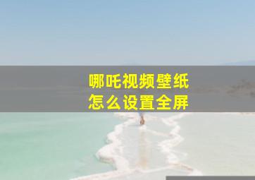 哪吒视频壁纸怎么设置全屏