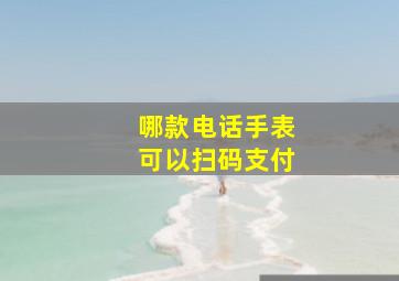 哪款电话手表可以扫码支付