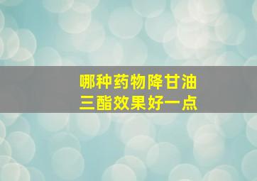 哪种药物降甘油三酯效果好一点