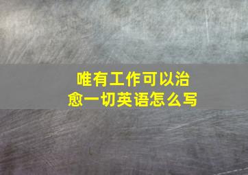 唯有工作可以治愈一切英语怎么写