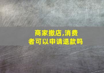 商家撤店,消费者可以申请退款吗