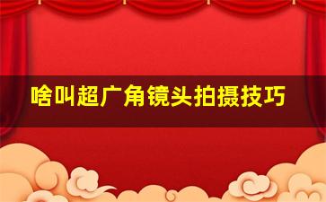 啥叫超广角镜头拍摄技巧